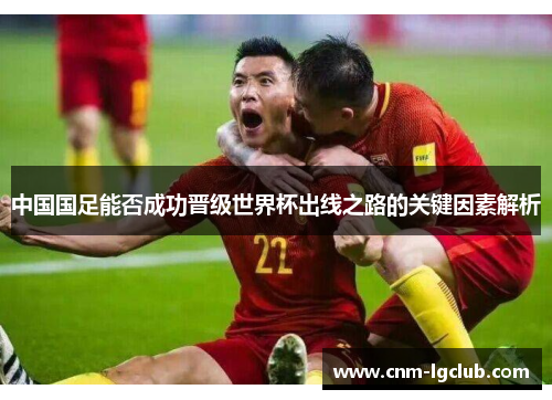 中国国足能否成功晋级世界杯出线之路的关键因素解析