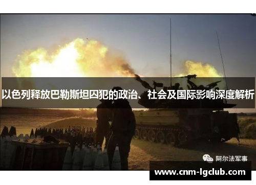 以色列释放巴勒斯坦囚犯的政治、社会及国际影响深度解析