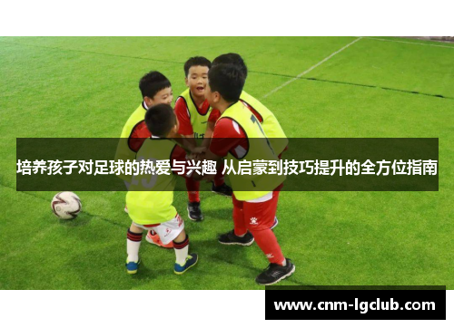 培养孩子对足球的热爱与兴趣 从启蒙到技巧提升的全方位指南