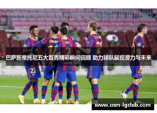 巴萨新星托尼五大首秀精彩瞬间回顾 助力球队展现潜力与未来
