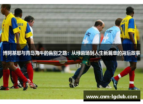 博阿基耶与青岛海牛的告别之路：从绿茵场到人生新篇章的背后故事
