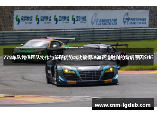 778车队凭借团队协作与策略优势成功摘得珠海赛道胜利的背后原因分析