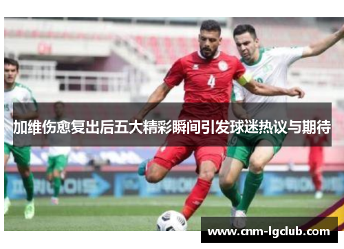 加维伤愈复出后五大精彩瞬间引发球迷热议与期待