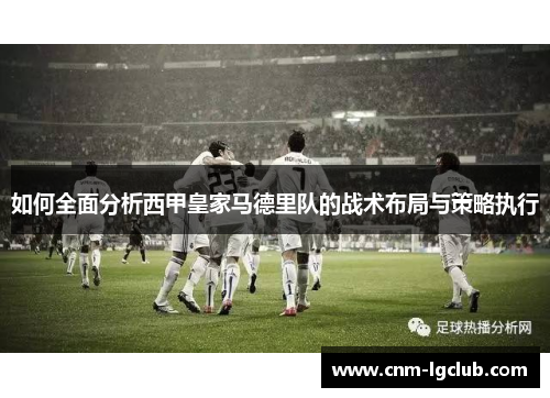 如何全面分析西甲皇家马德里队的战术布局与策略执行