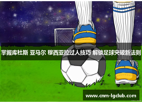 掌握库杜斯 亚马尔 穆西亚拉过人技巧 解锁足球突破新法则
