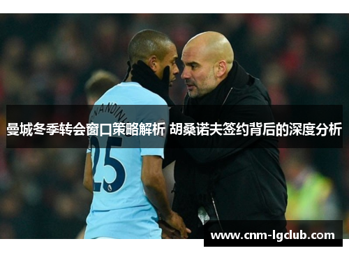 曼城冬季转会窗口策略解析 胡桑诺夫签约背后的深度分析