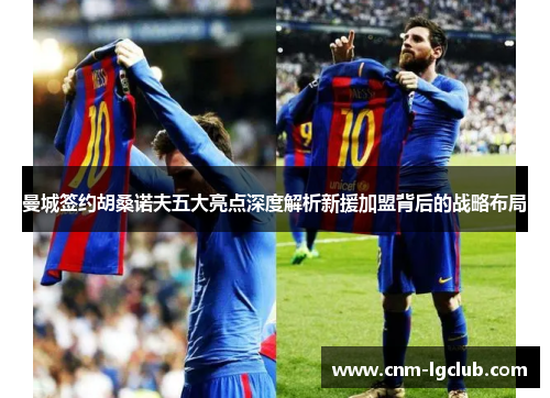 曼城签约胡桑诺夫五大亮点深度解析新援加盟背后的战略布局
