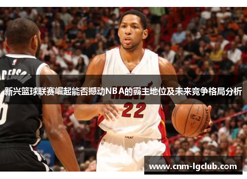 新兴篮球联赛崛起能否撼动NBA的霸主地位及未来竞争格局分析