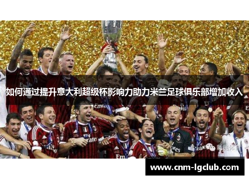如何通过提升意大利超级杯影响力助力米兰足球俱乐部增加收入
