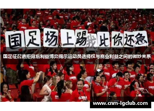 国足征召遭拒背后利益博弈揭示运动员选择权与商业利益之间的微妙关系