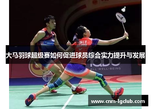 大马羽球超级赛如何促进球员综合实力提升与发展