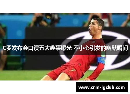 C罗发布会口误五大趣事曝光 不小心引发的幽默瞬间