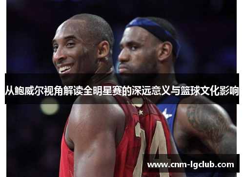 从鲍威尔视角解读全明星赛的深远意义与篮球文化影响