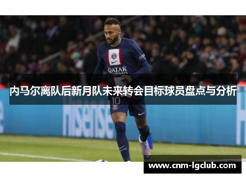 内马尔离队后新月队未来转会目标球员盘点与分析