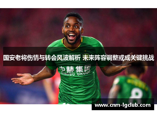 国安老将伤情与转会风波解析 未来阵容调整或成关键挑战
