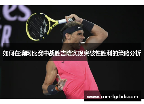 如何在澳网比赛中战胜吉隆实现突破性胜利的策略分析