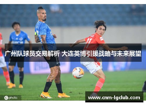 广州队球员交易解析 大连英博引援战略与未来展望