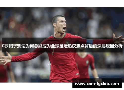 C罗帽子戏法为何总能成为全球足坛热议焦点背后的深层原因分析