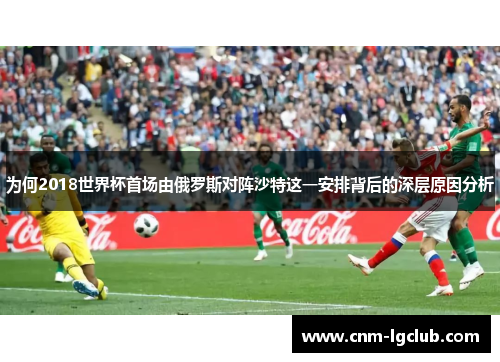 为何2018世界杯首场由俄罗斯对阵沙特这一安排背后的深层原因分析