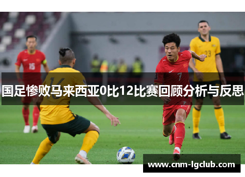 国足惨败马来西亚0比12比赛回顾分析与反思