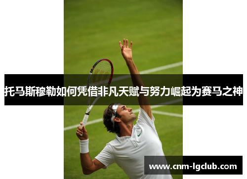 托马斯穆勒如何凭借非凡天赋与努力崛起为赛马之神