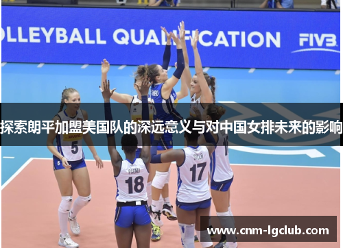 探索朗平加盟美国队的深远意义与对中国女排未来的影响