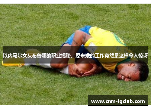 以内马尔女友布鲁娜的职业揭秘，原来她的工作竟然是这样令人惊讶