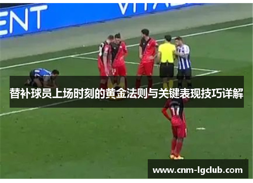 替补球员上场时刻的黄金法则与关键表现技巧详解