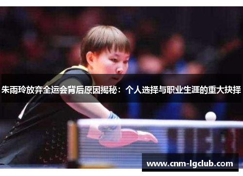 朱雨玲放弃全运会背后原因揭秘：个人选择与职业生涯的重大抉择