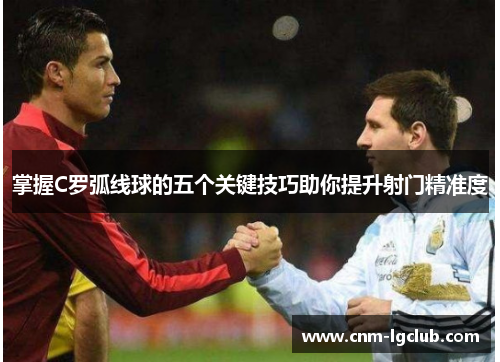 掌握C罗弧线球的五个关键技巧助你提升射门精准度