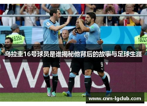 乌拉圭16号球员是谁揭秘他背后的故事与足球生涯