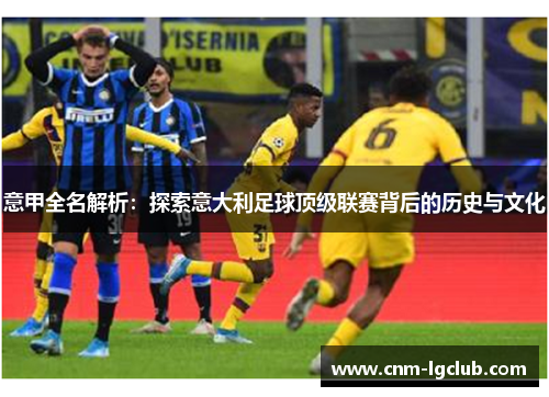 意甲全名解析：探索意大利足球顶级联赛背后的历史与文化