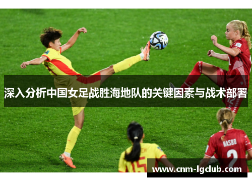 深入分析中国女足战胜海地队的关键因素与战术部署