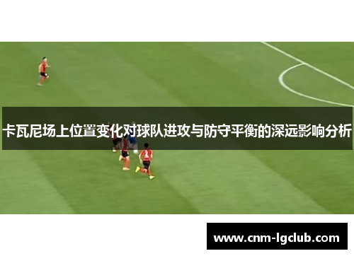 卡瓦尼场上位置变化对球队进攻与防守平衡的深远影响分析