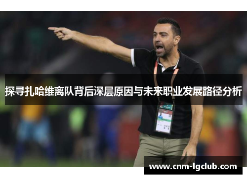 探寻扎哈维离队背后深层原因与未来职业发展路径分析