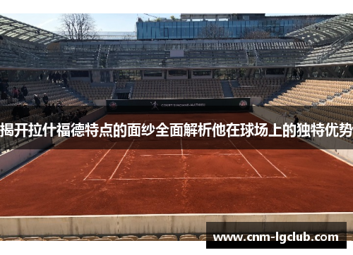 揭开拉什福德特点的面纱全面解析他在球场上的独特优势