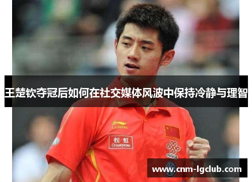 王楚钦夺冠后如何在社交媒体风波中保持冷静与理智