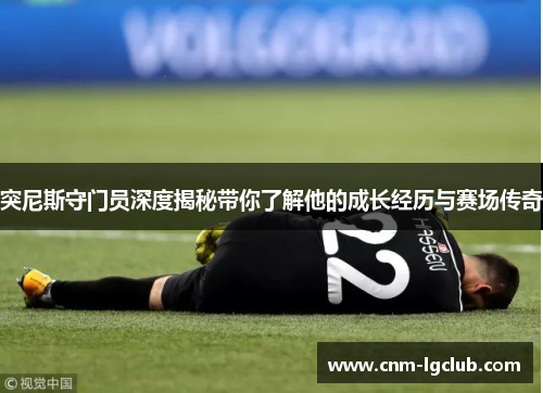 突尼斯守门员深度揭秘带你了解他的成长经历与赛场传奇