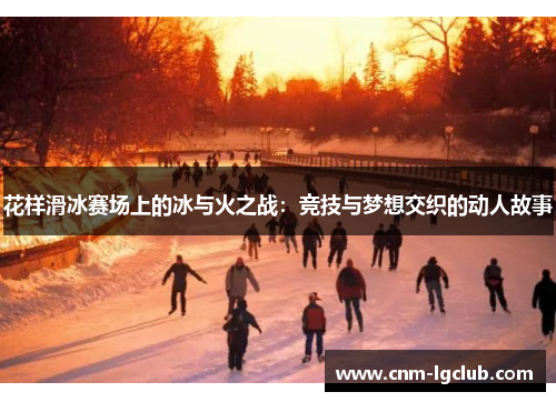 花样滑冰赛场上的冰与火之战：竞技与梦想交织的动人故事