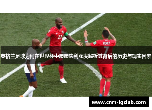 英格兰足球为何在世界杯中屡屡失利深度解析其背后的历史与现实因素