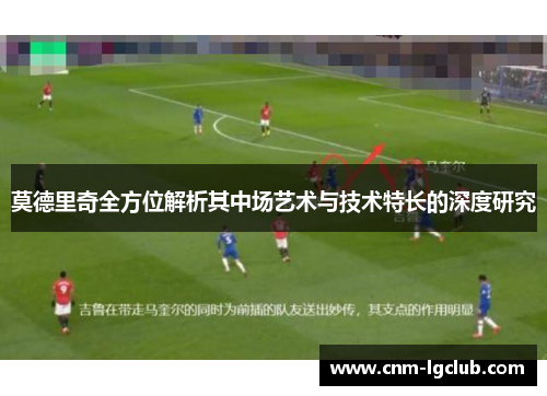 莫德里奇全方位解析其中场艺术与技术特长的深度研究