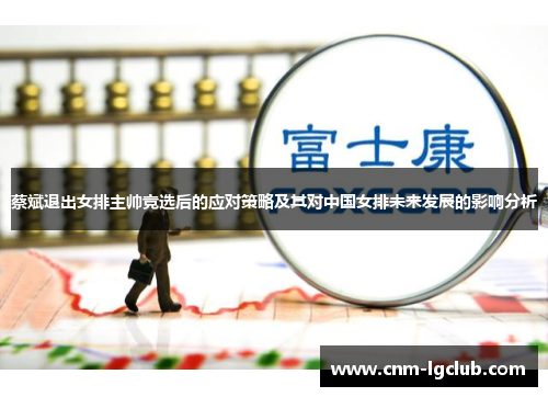 蔡斌退出女排主帅竞选后的应对策略及其对中国女排未来发展的影响分析