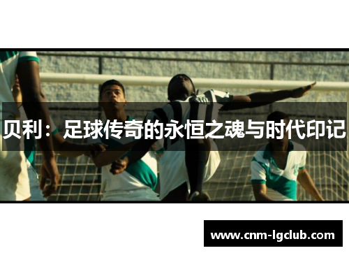贝利：足球传奇的永恒之魂与时代印记
