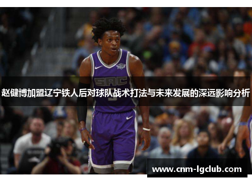赵健博加盟辽宁铁人后对球队战术打法与未来发展的深远影响分析