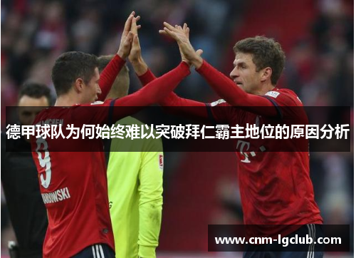 德甲球队为何始终难以突破拜仁霸主地位的原因分析