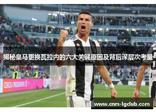 揭秘皇马更换瓦拉内的六大关键原因及背后深层次考量