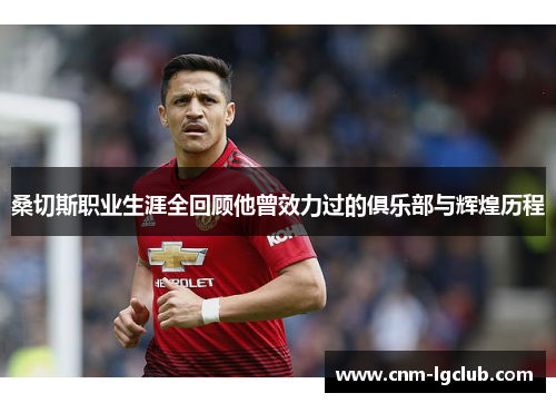 桑切斯职业生涯全回顾他曾效力过的俱乐部与辉煌历程