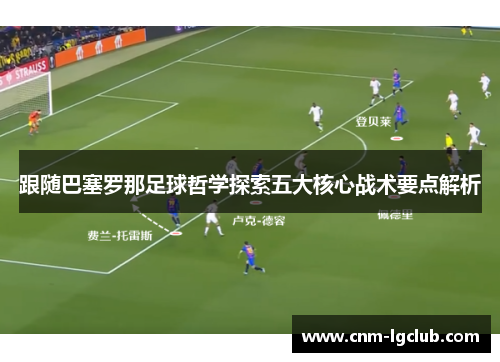 跟随巴塞罗那足球哲学探索五大核心战术要点解析