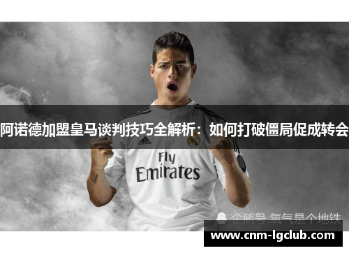 阿诺德加盟皇马谈判技巧全解析：如何打破僵局促成转会