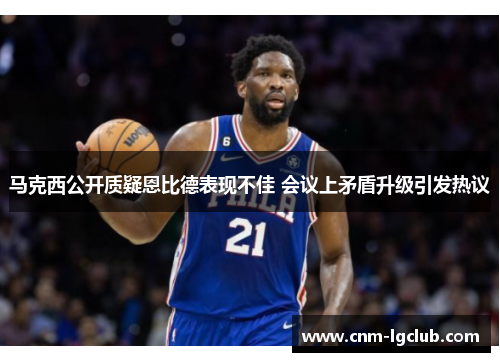 马克西公开质疑恩比德表现不佳 会议上矛盾升级引发热议